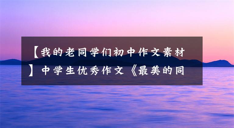 【我的老同学们初中作文素材】中学生优秀作文《最美的同学》