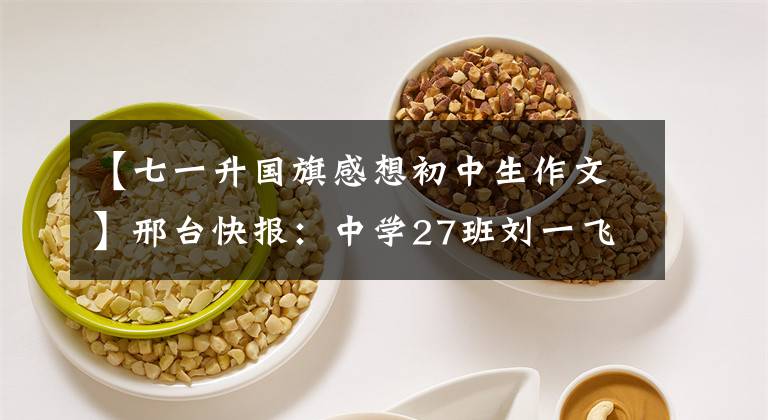 【七一升国旗感想初中生作文】邢台快报：中学27班刘一飞升旗仪式观后感