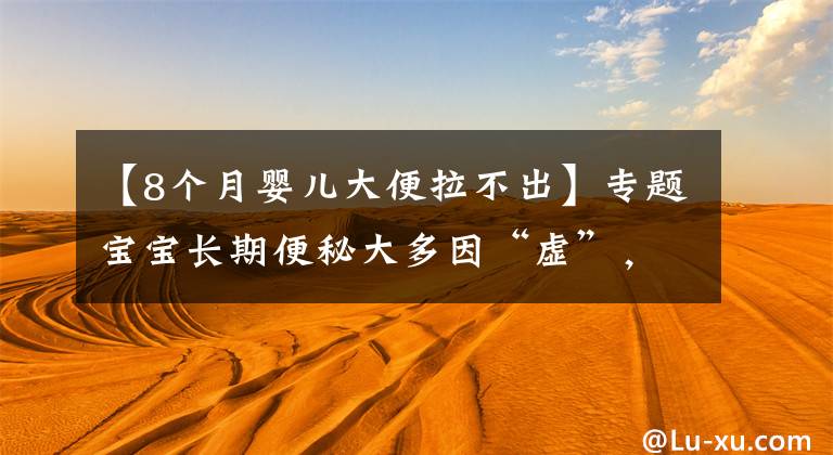 【8个月婴儿大便拉不出】专题宝宝长期便秘大多因“虚”,5个方轻松解决