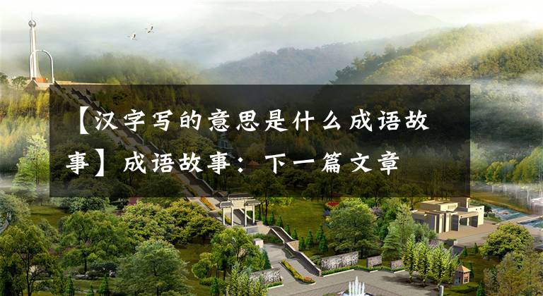 【汉字写的意思是什么成语故事】成语故事：下一篇文章