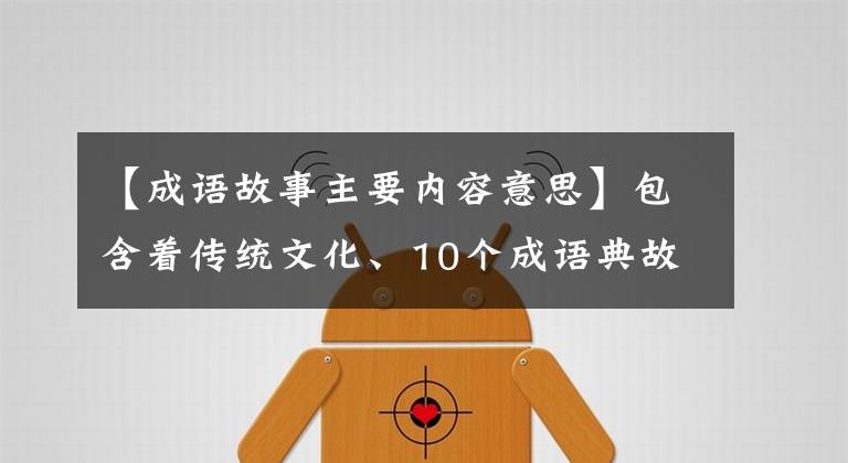 【成语故事主要内容意思】包含着传统文化、10个成语典故的由来和寓意