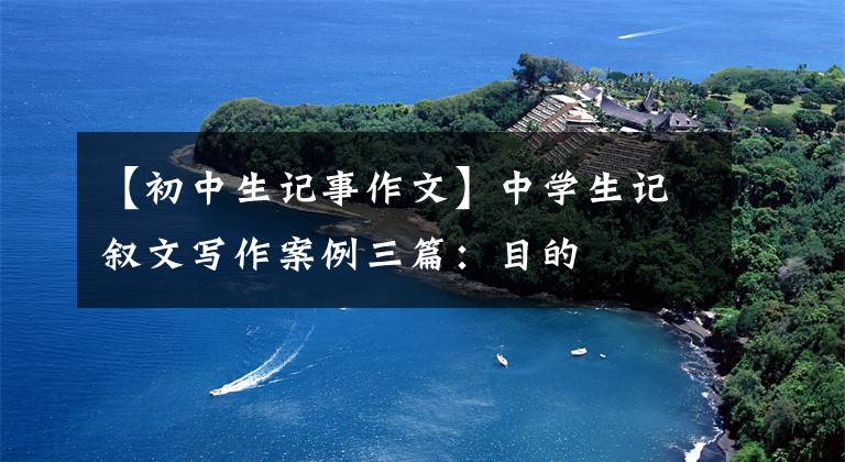 【初中生记事作文】中学生记叙文写作案例三篇：目的