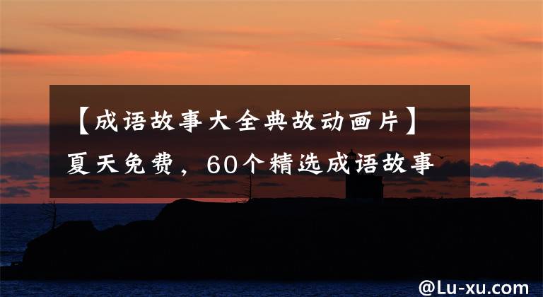 【成语故事大全典故动画片】夏天免费，60个精选成语故事动画。