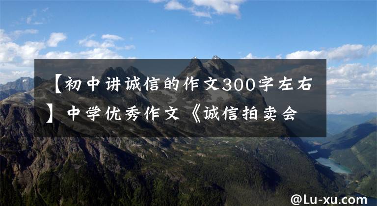 【初中讲诚信的作文300字左右】中学优秀作文《诚信拍卖会》一篇城市寓言,百态人生味道