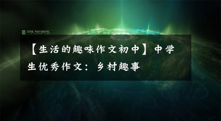 【生活的趣味作文初中】中学生优秀作文:乡村趣事