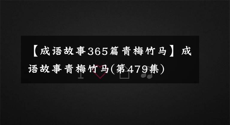 【成语故事365篇青梅竹马】成语故事青梅竹马(第479集)
