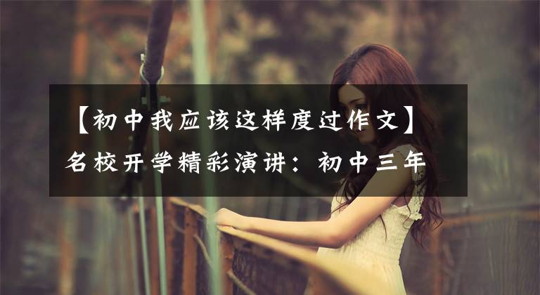 【初中我应该这样度过作文】名校开学精彩演讲:初中三年,该怎么度过?文章优美,震撼人心
