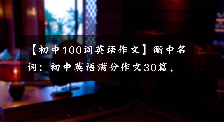 【初中100词英语作文】衡中名词:初中英语满分作文30篇,包括所有话题,建议中学生印刷。