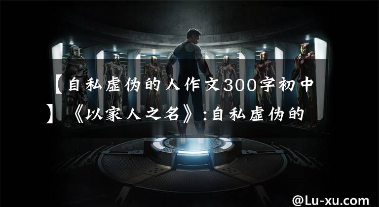 【自私虚伪的人作文300字初中】《以家人之名》:自私虚伪的人,生活是没有尽头的宫斗