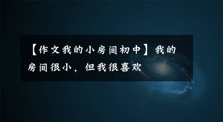 【作文我的小房间初中】我的房间很小,但我很喜欢