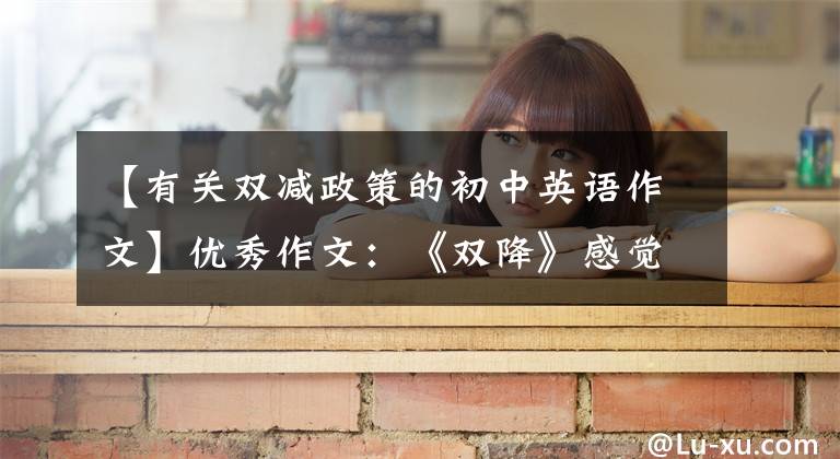 【有关双减政策的初中英语作文】优秀作文：《双降》感觉/《双降》落地快乐学习/我学会了坚持