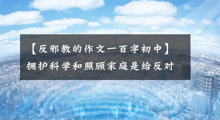 【反邪教的作文一百字初中】拥护科学和照顾家庭是给反对邪教——的无数家庭和妇女的一封信。