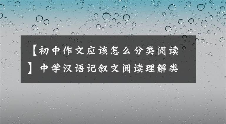 【初中作文应该怎么分类阅读】中学汉语记叙文阅读理解类型及方法指导
