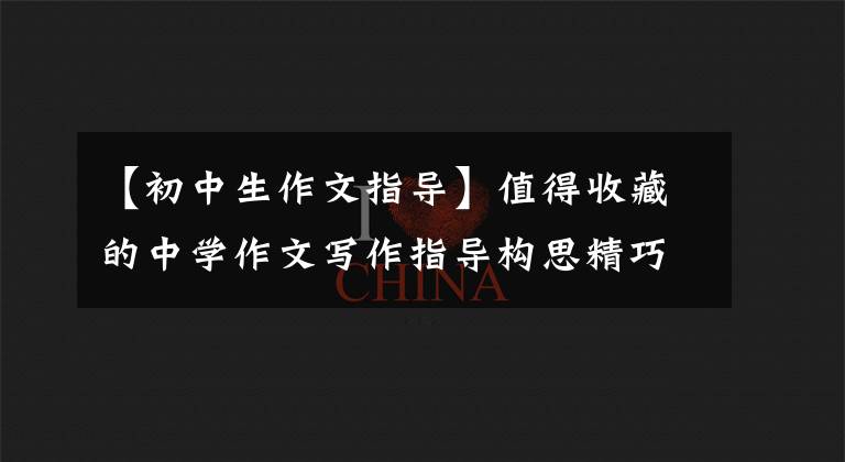 【初中生作文指导】值得收藏的中学作文写作指导构思精巧,构思高明