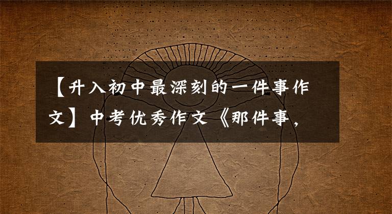 【升入初中最深刻的一件事作文】中考优秀作文《那件事，缕缕温馨》爸爸的背是孩子远航的船