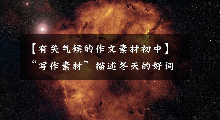 【有关气候的作文素材初中】“写作素材”描述冬天的好词、好句子、好段落、好篇