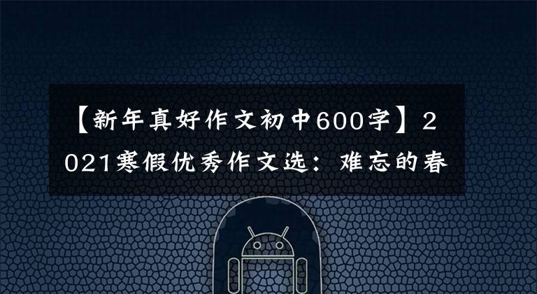 【新年真好作文初中600字】2021寒假优秀作文选:难忘的春节