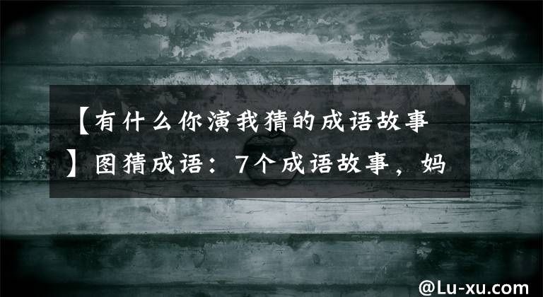 【有什么你演我猜的成语故事】图猜成语：7个成语故事，妈妈和孩子一起猜，语文成绩慢慢上升