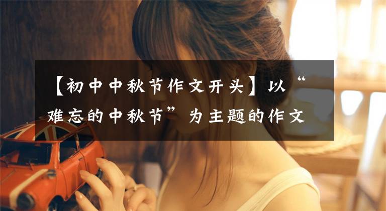 【初中中秋节作文开头】以“难忘的中秋节”为主题的作文的开头怎么写?