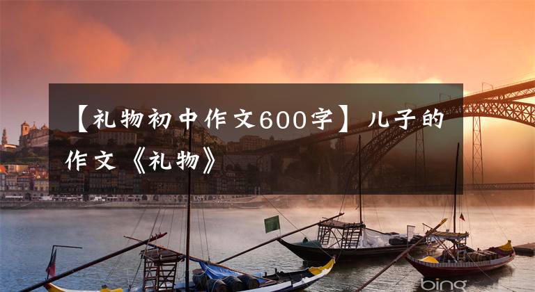 【礼物初中作文600字】儿子的作文《礼物》