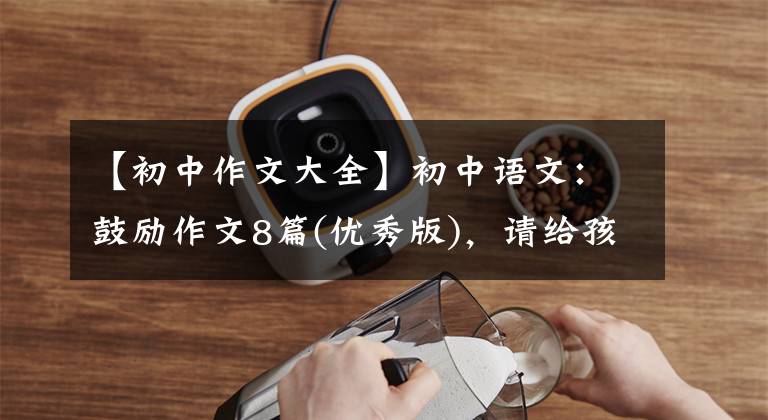 【初中作文大全】初中语文：鼓励作文8篇(优秀版)，请给孩子参考。