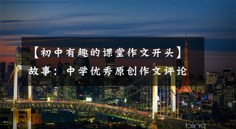 【初中有趣的课堂作文开头】故事:中学优秀原创作文评论《课堂上的新鲜事》
