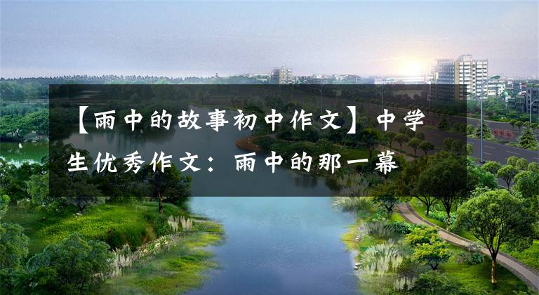 【雨中的故事初中作文】中学生优秀作文:雨中的那一幕