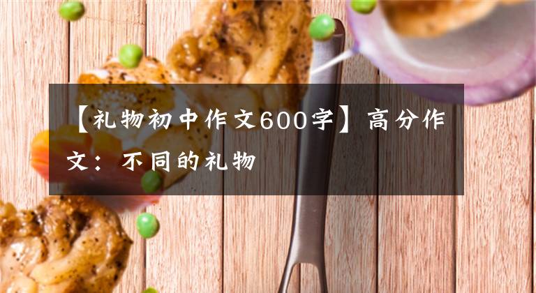 【礼物初中作文600字】高分作文:不同的礼物