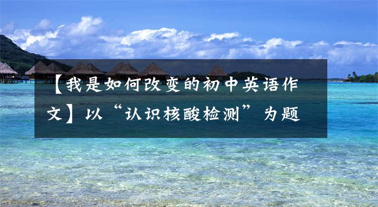 【我是如何改变的初中英语作文】以“认识核酸检测”为题，给考生写英语作文的阳光照亮了考生的心