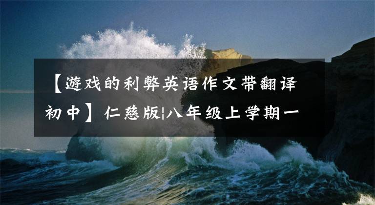 【游戏的利弊英语作文带翻译初中】仁慈版|八年级上学期一定要考的12篇英语作文，收藏吧！