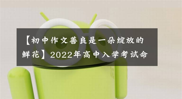 【初中作文善良是一朵绽放的鲜花】2022年高中入学考试命题作文猜想： (感恩节成长课)(10篇写作指导范文)