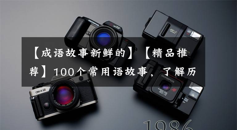 【成语故事新鲜的】【精品推荐】100个常用语故事,了解历史可以提高文采,可以慢慢记住。