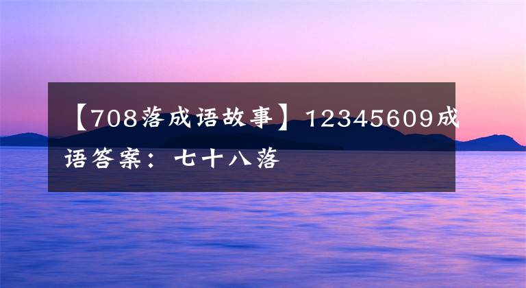 【708落成语故事】12345609成语答案:七十八落