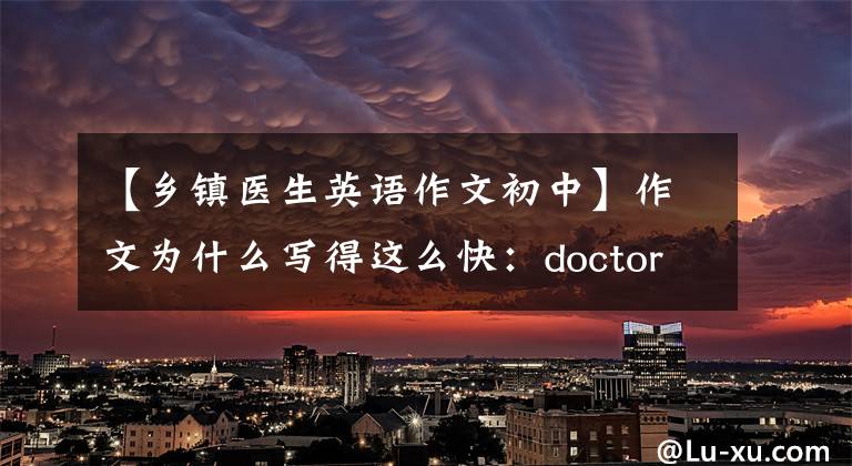 【乡镇医生英语作文初中】作文为什么写得这么快:doctor-patient relation | cet 4英语作文