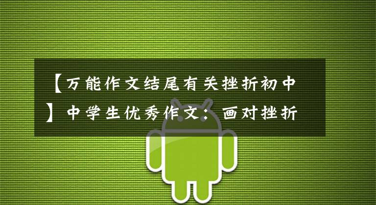 【万能作文结尾有关挫折初中】中学生优秀作文:画对挫折的感恩