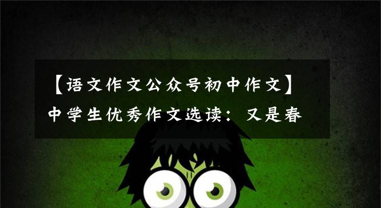 【语文作文公众号初中作文】中学生优秀作文选读:又是春节回家的时候了