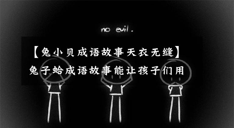 【兔小贝成语故事天衣无缝】兔子蛤成语故事能让孩子们用一辈子!精选育儿资源!(全部90次)
