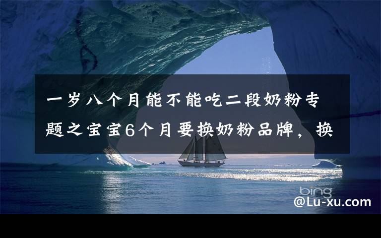 一岁八个月能不能吃二段奶粉专题之宝宝6个月要换奶粉品牌,换二段?对娃身体大不利,妈妈别入坑