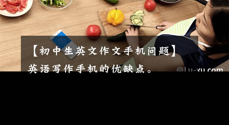 【初中生英文作文手机问题】英语写作手机的优缺点。