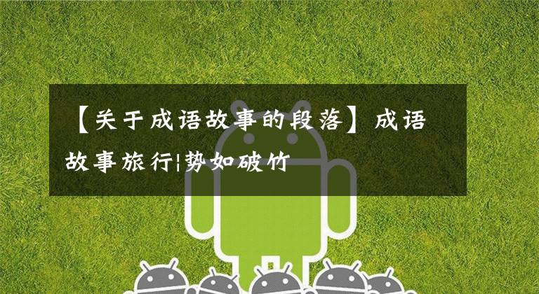 【关于成语故事的段落】成语故事旅行|势如破竹