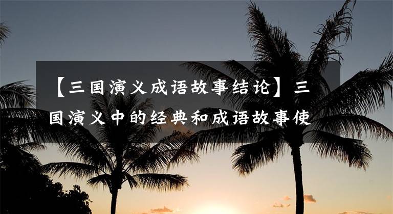【三国演义成语故事结论】三国演义中的经典和成语故事使人物分析变得淋漓尽致