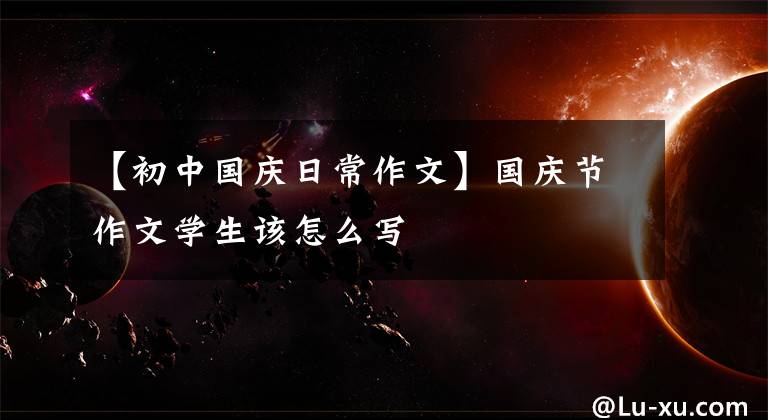 【初中国庆日常作文】国庆节作文学生该怎么写