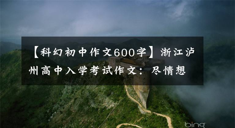 【科幻初中作文600字】浙江泸州高中入学考试作文：尽情想想火星计划，这次作文写不出来吗？以后写很多小说