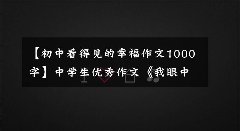 【初中看得见的幸福作文1000字】中学生优秀作文《我眼中的幸福》