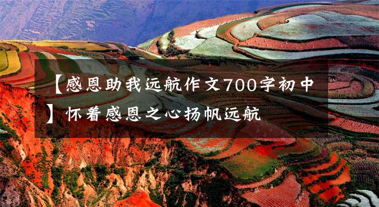 【感恩助我远航作文700字初中】怀着感恩之心扬帆远航