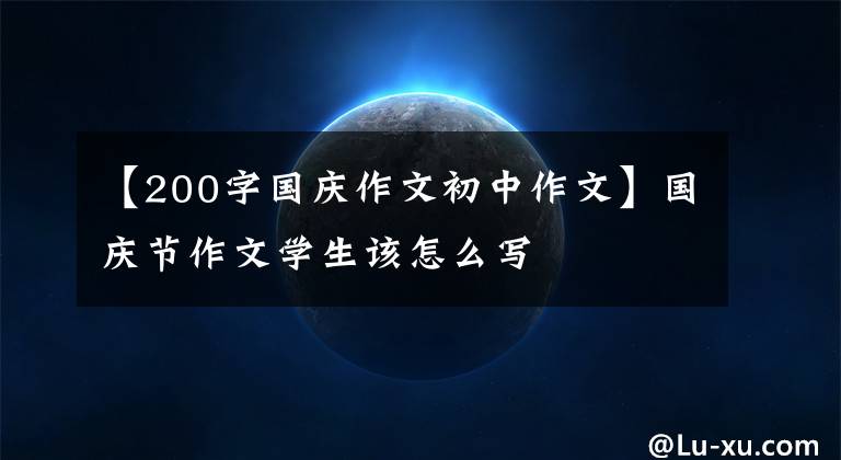 【200字国庆作文初中作文】国庆节作文学生该怎么写
