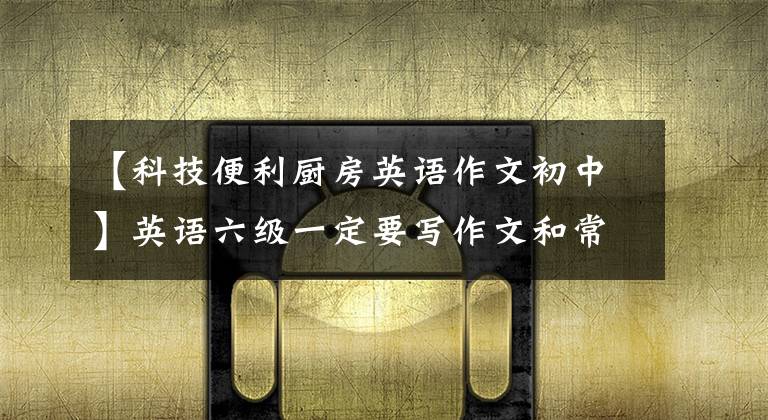 【科技便利厨房英语作文初中】英语六级一定要写作文和常见话题词汇(3):科学技术类。