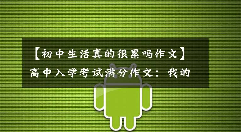 【初中生活真的很累吗作文】高中入学考试满分作文：我的初中生活(中学生活的痛苦短暂，快乐永恒)