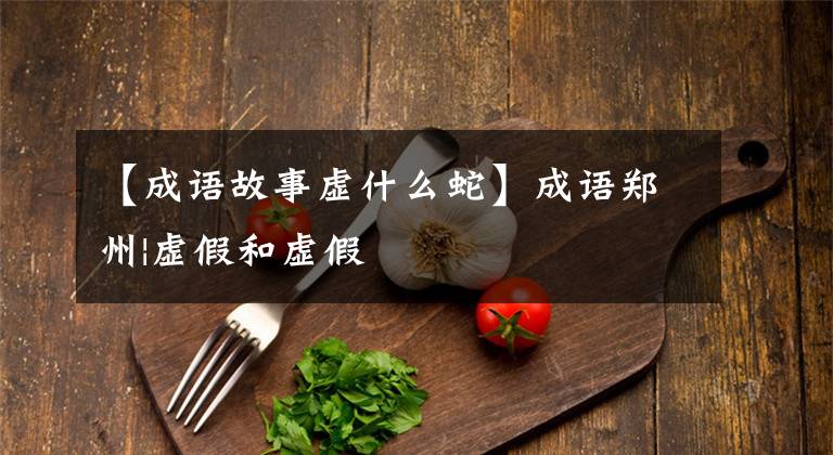 【成语故事虚什么蛇】成语郑州|虚假和虚假