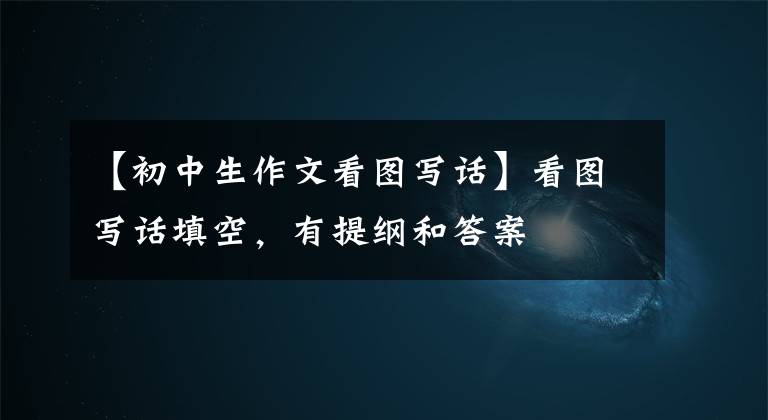 【初中生作文看图写话】看图写话填空,有提纲和答案
